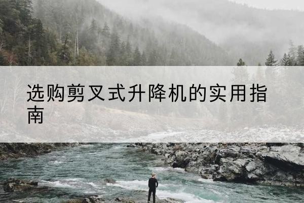 德州剪叉式升降机怎么选-选购剪叉式升降机的实用指南