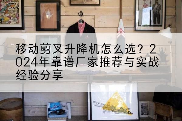 德州升降平台厂家推荐-移动剪叉升降机怎么选?2024年靠谱厂家推荐与实战经验分享