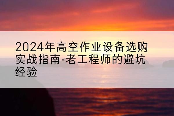 德州高空作业升降机厂家推荐-2024年高空作业设备选购实战指南-老工程师的避坑经验