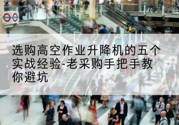 德州高空作业升降机厂家-选购高空作业升降机的五个实战经验-老采购手把手教你避坑