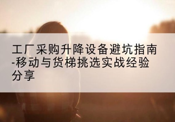 德州移动式升降机怎么选-工厂采购升降设备避坑指南-移动与货梯挑选实战经验分享