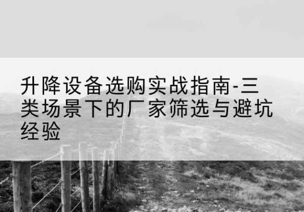 德州移动式升降机厂家推荐-升降设备选购实战指南-三类场景下的厂家筛选与避坑经验