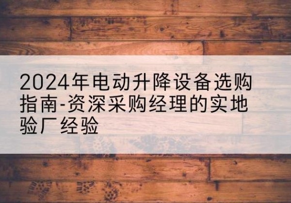 德州电动剪叉升降平台厂家-2024年电动升降设备选购指南-资深采购经理的实地验厂经验