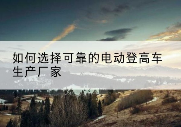 德州电动登高车厂家-如何选择可靠的电动登高车生产厂家