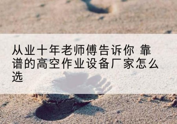 德州高空作业升降机厂家推荐-从业十年老师傅告诉你 靠谱的高空作业设备厂家怎么选