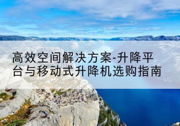 德州升降平台厂家-*空间解决方案-升降平台与移动式升降机选购指南