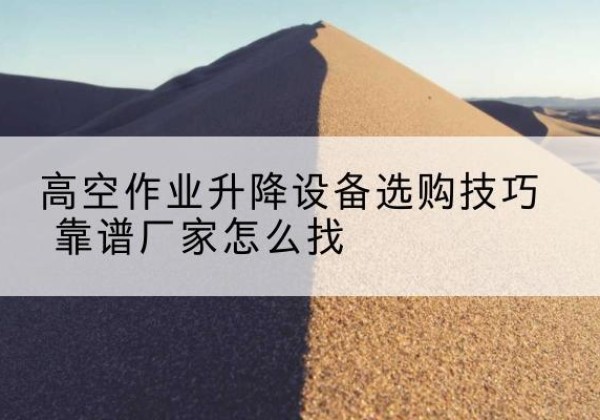 德州电动升降平台厂家推荐-高空作业升降设备选购技巧 靠谱厂家怎么找