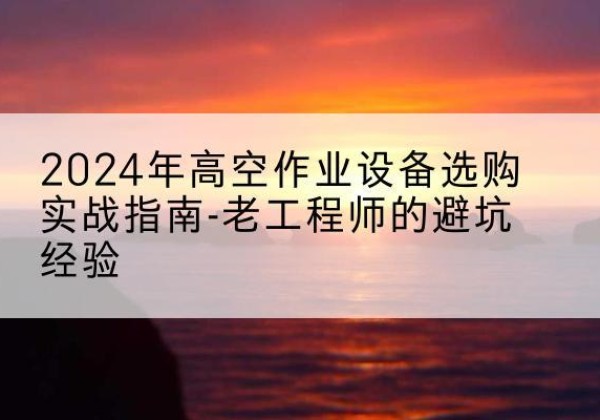 德州高空作业升降机厂家推荐-2024年高空作业设备选购实战指南-老工程师的避坑经验