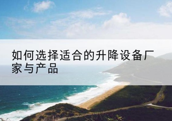 德州电动升降平台厂家-如何选择适合的升降设备厂家与产品