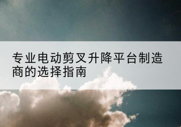 德州电动剪叉升降平台厂家-专业电动剪叉升降平台制造商的选择指南